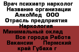 Врач психиатр-нарколог › Название организации ­ АлкоМед, ООО › Отрасль предприятия ­ Наркология › Минимальный оклад ­ 90 000 - Все города Работа » Вакансии   . Пермский край,Губаха г.